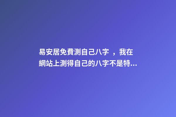 易安居免費測自己八字，我在網站上測得自己的八字不是特別好怎么辦啊 八字排盤易安居吉祥網，八字排盤、-第1張-觀點-玄機派